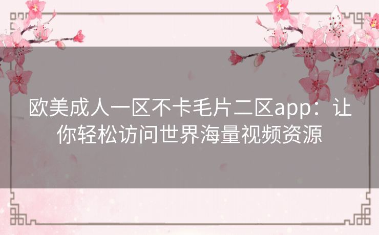 欧美成人一区不卡毛片二区app：让你轻松访问世界海量视频资源
