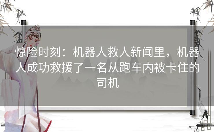 惊险时刻：机器人救人新闻里，机器人成功救援了一名从跑车内被卡住的司机