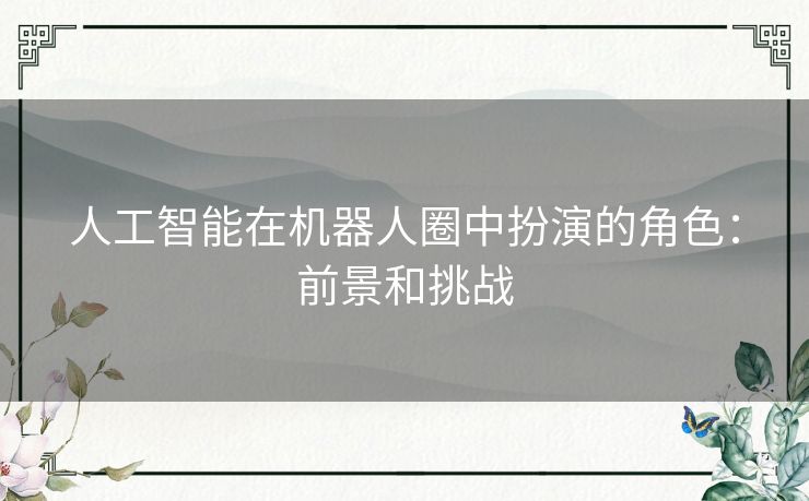 人工智能在机器人圈中扮演的角色：前景和挑战