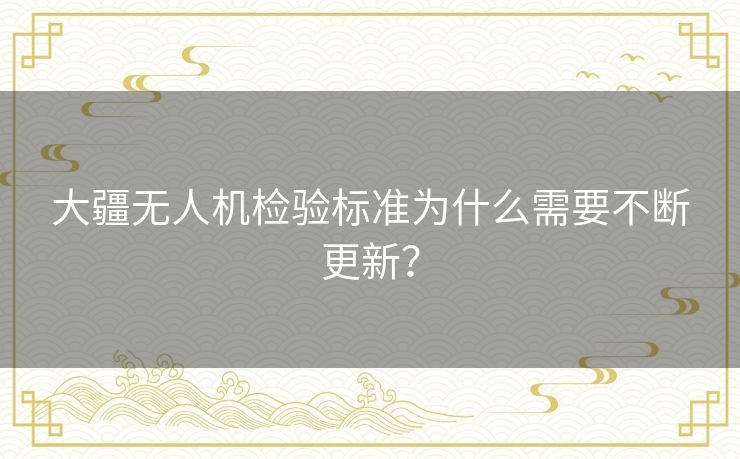 大疆无人机检验标准为什么需要不断更新？