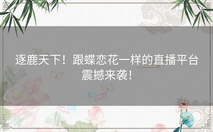 逐鹿天下！跟蝶恋花一样的直播平台震撼来袭！