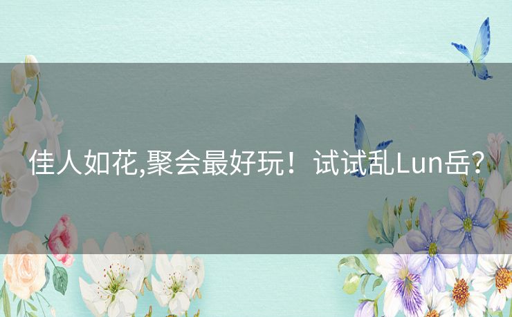 佳人如花,聚会最好玩！试试乱Lun岳？