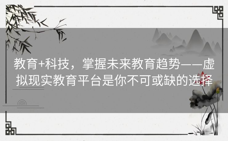 教育+科技,掌握未来教育趋势——虚拟现实教育平台是你不可或缺的选择 教育+科技,掌握未来教育趋势——虚拟现实教育平台是你不可或缺的选择