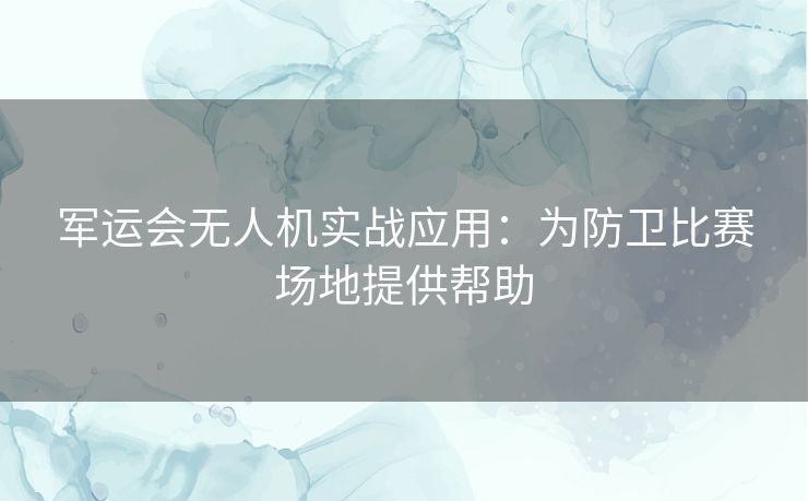 军运会无人机实战应用：为防卫比赛场地提供帮助
