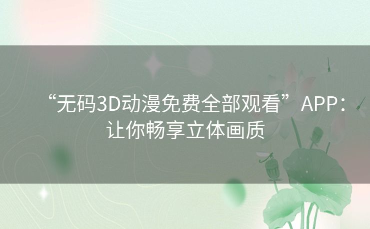 “无码3D动漫免费全部观看”APP：让你畅享立体画质