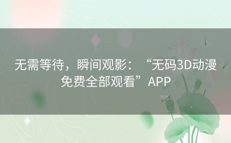 无需等待，瞬间观影：“无码3D动漫免费全部观看”APP