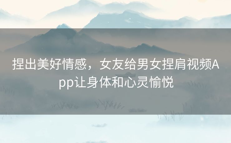捏出美好情感，女友给男女捏肩视频App让身体和心灵愉悦