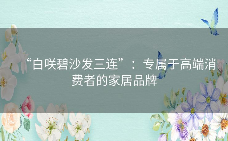 “白咲碧沙发三连”：专属于高端消费者的家居品牌