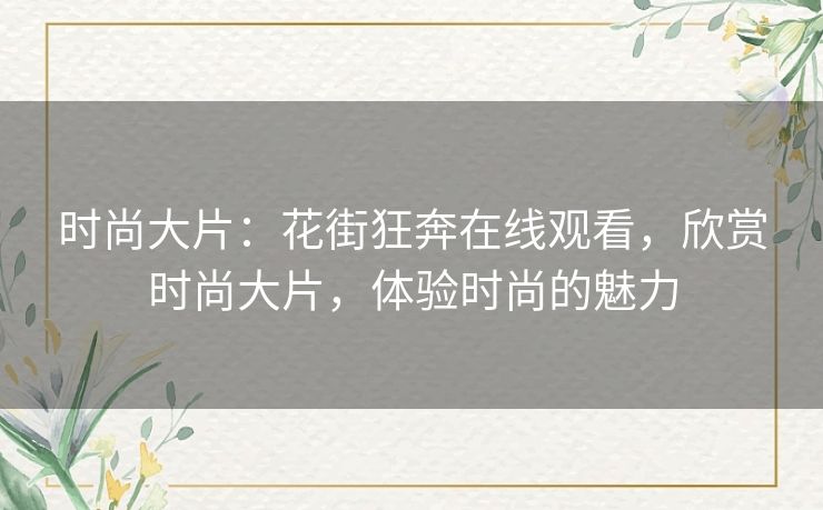 时尚大片:花街狂奔在线观看,欣赏时尚大片,体验时尚的魅力 时尚大片:花街狂奔在线观看,欣赏时尚大片,体验时尚的魅力