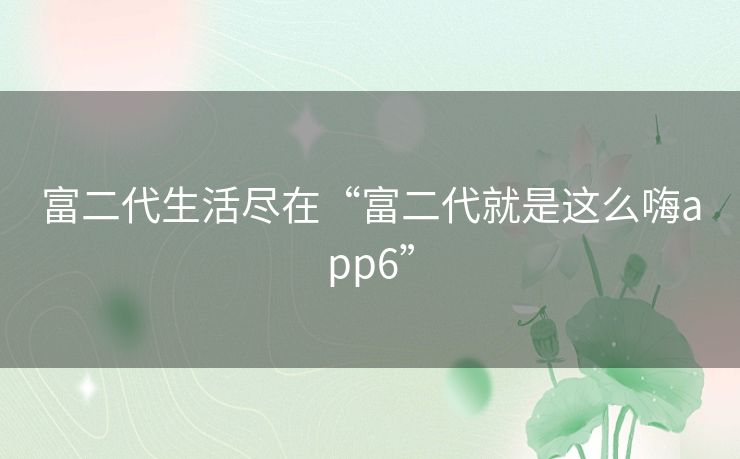 富二代生活尽在“富二代就是这么嗨app6”