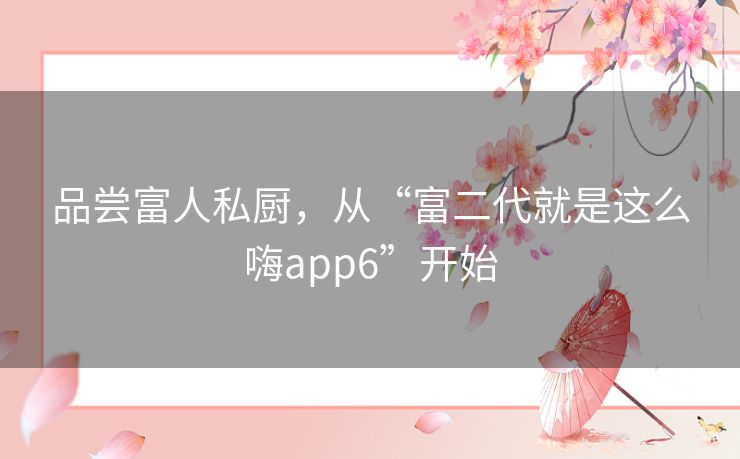品尝富人私厨，从“富二代就是这么嗨app6”开始