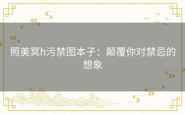 照美冥h污禁图本子：颠覆你对禁忌的想象