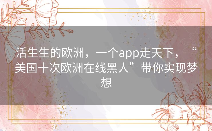 活生生的欧洲，一个app走天下，“美国十次欧洲在线黑人”带你实现梦想