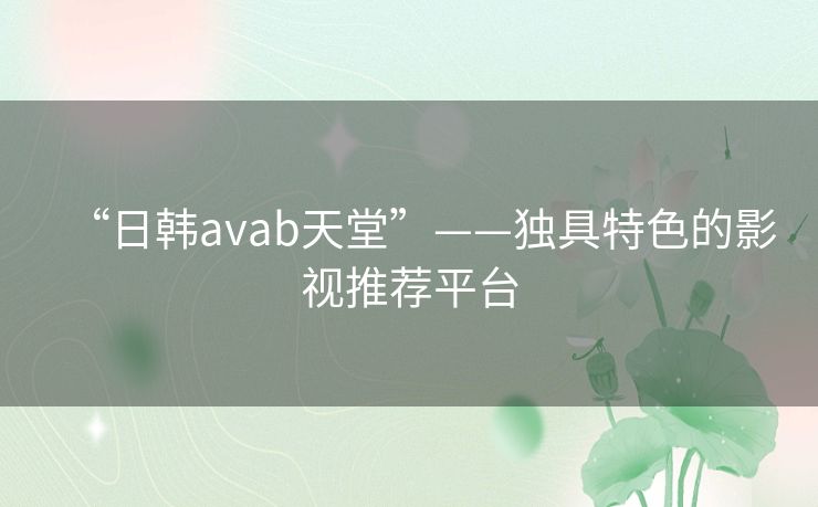 “日韩avab天堂”——独具特色的影视推荐平台
