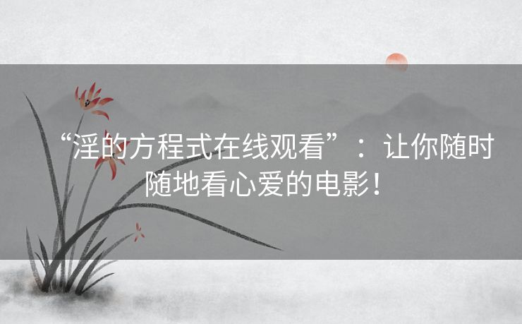 “淫的方程式在线观看”：让你随时随地看心爱的电影！