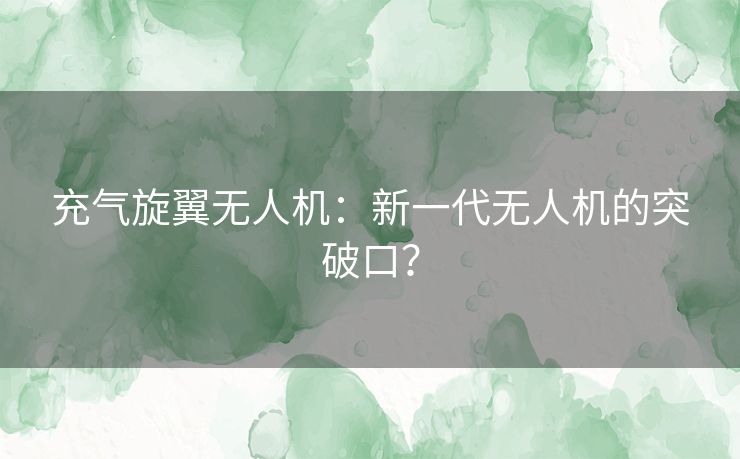 充气旋翼无人机：新一代无人机的突破口？