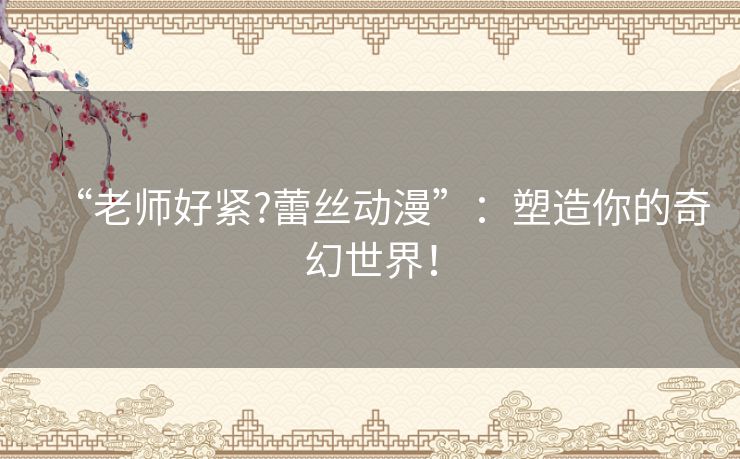 “老师好紧?蕾丝动漫”：塑造你的奇幻世界！