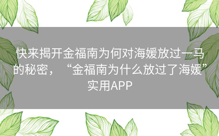 快来揭开金福南为何对海媛放过一马的秘密，“金福南为什么放过了海媛”实用APP