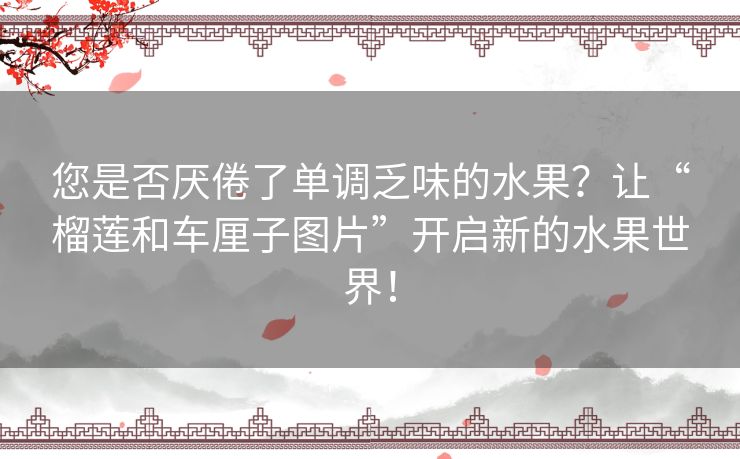 您是否厌倦了单调乏味的水果?让“榴莲和车厘子图片”开启新的水果世界! 您是否厌倦了单调乏味的水果?让“榴莲和车厘子图片”开启新的水果世界!