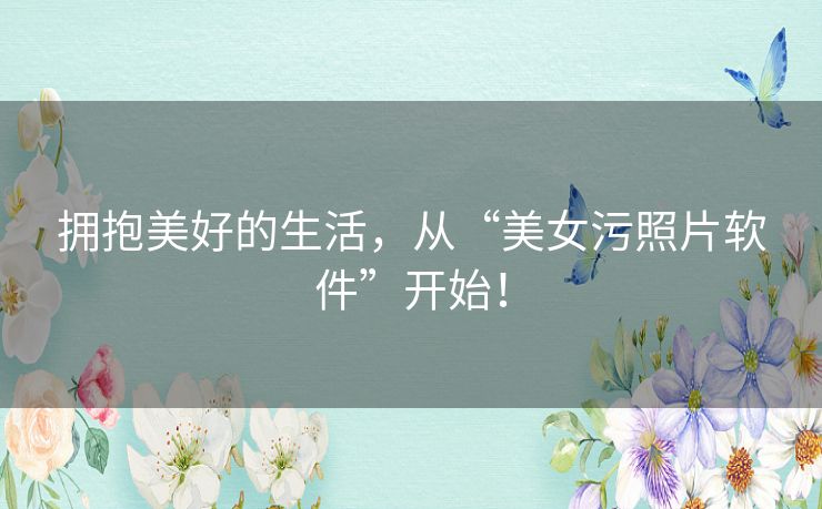 拥抱美好的生活，从“美女污照片软件”开始！