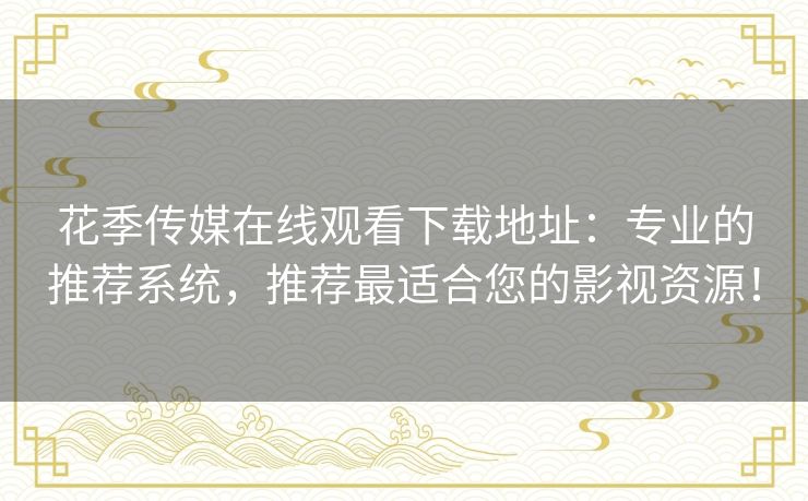 花季传媒在线观看下载地址：专业的推荐系统，推荐最适合您的影视资源！