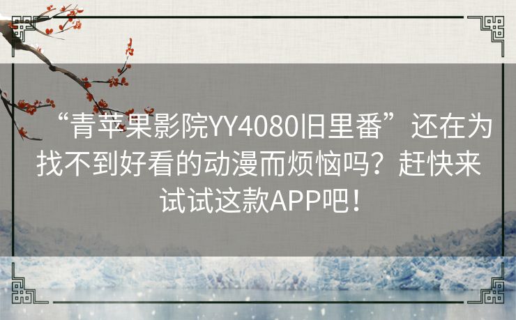 “青苹果影院YY4080旧里番”还在为找不到好看的动漫而烦恼吗？赶快来试试这款APP吧！