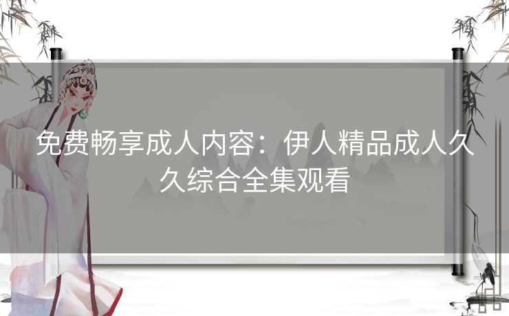 免费畅享成人内容：伊人精品成人久久综合全集观看