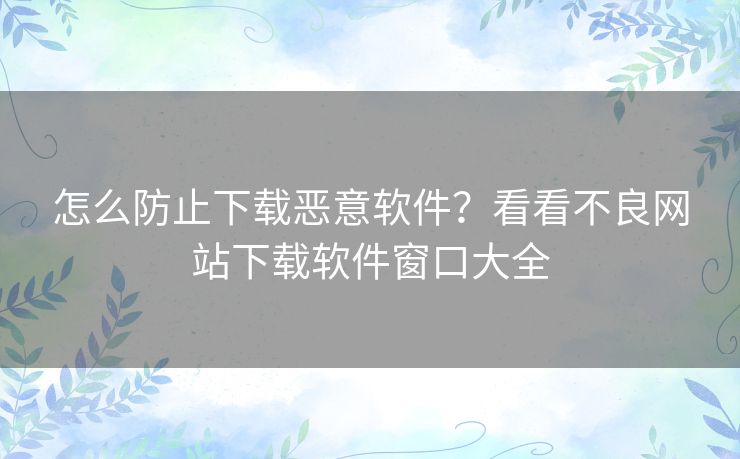 怎么防止下载恶意软件？看看不良网站下载软件窗口大全