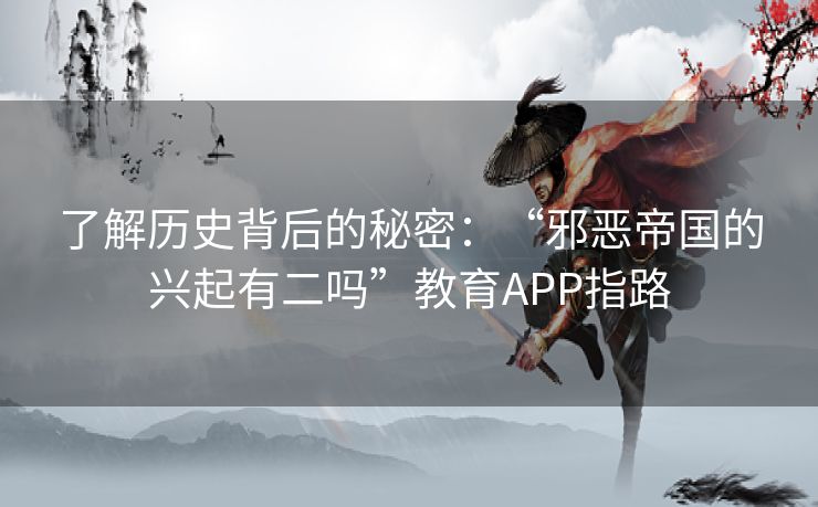 了解历史背后的秘密：“邪恶帝国的兴起有二吗”教育APP指路