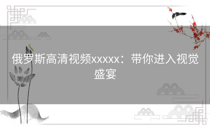 俄罗斯高清视频xxxxx：带你进入视觉盛宴