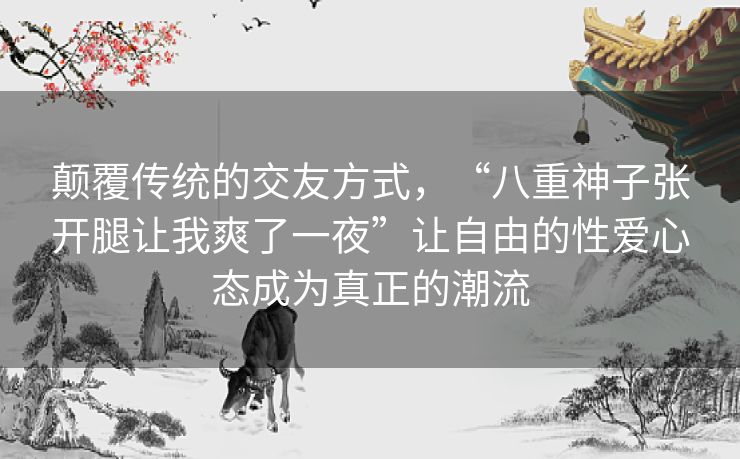 颠覆传统的交友方式,“八重神子张开腿让我爽了一夜”让自由的性爱心态成为真正的潮流 颠覆传统的交友方式,“八重神子张开腿让我爽了一夜”让自由的性爱心态成为真正的潮流