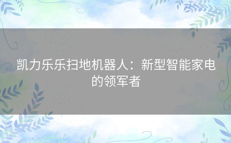 凯力乐乐扫地机器人:新型智能家电的领军者 凯力乐乐扫地机器人:新型智能家电的领军者