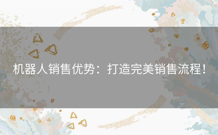 机器人销售优势：打造完美销售流程！