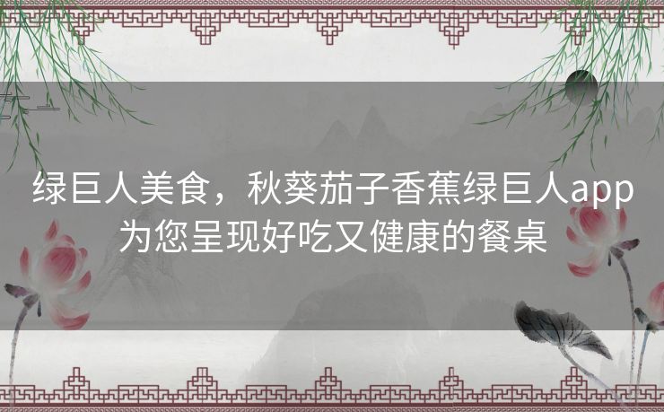 绿巨人美食，秋葵茄子香蕉绿巨人app为您呈现好吃又健康的餐桌