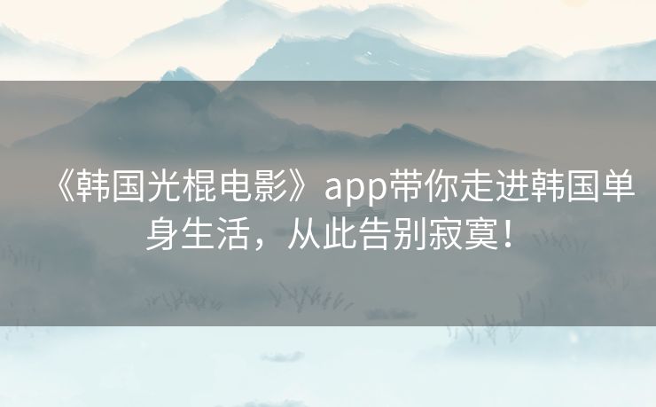 《韩国光棍电影》app带你走进韩国单身生活，从此告别寂寞！
