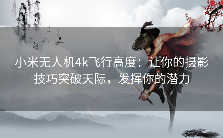 小米无人机4k飞行高度：让你的摄影技巧突破天际，发挥你的潜力