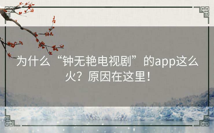 为什么“钟无艳电视剧”的app这么火?原因在这里! 为什么“钟无艳电视剧”的app这么火?原因在这里!