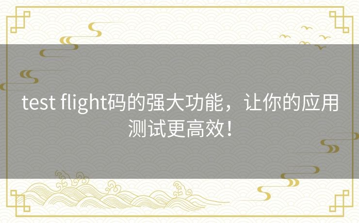 test flight码的强大功能，让你的应用测试更高效！