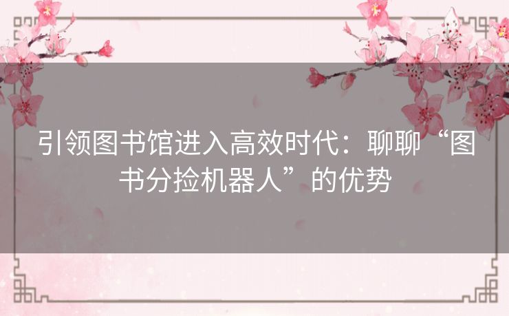引领图书馆进入高效时代:聊聊“图书分捡机器人”的优势 引领图书馆进入高效时代:聊聊“图书分捡机器人”的优势