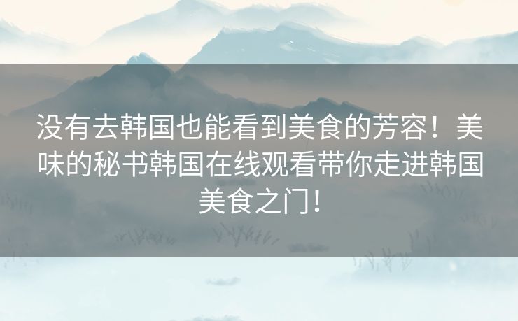 没有去韩国也能看到美食的芳容！美味的秘书韩国在线观看带你走进韩国美食之门！