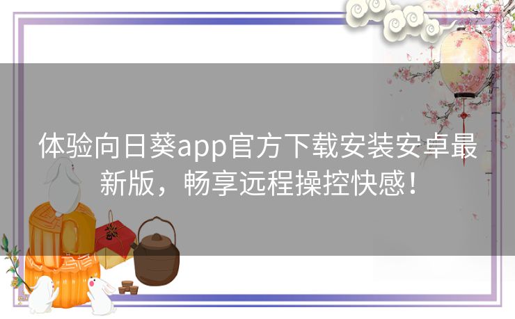 体验向日葵app官方下载安装安卓最新版，畅享远程操控快感！