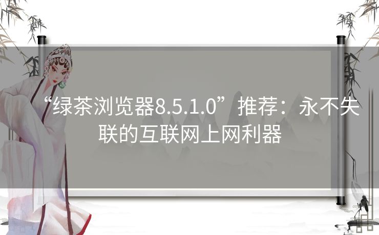 “绿茶浏览器8.5.1.0”推荐：永不失联的互联网上网利器