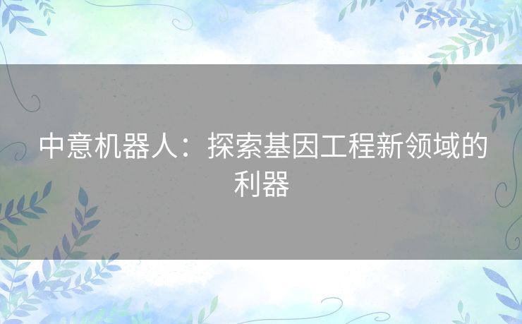 中意机器人：探索基因工程新领域的利器