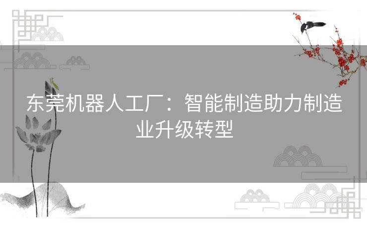 东莞机器人工厂:智能制造助力制造业升级转型 东莞机器人工厂:智能制造助力制造业升级转型