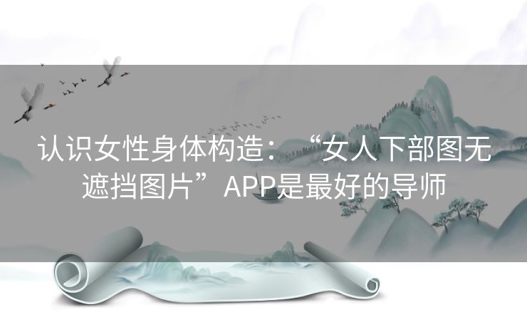 认识女性身体构造：“女人下部图无遮挡图片”APP是最好的导师