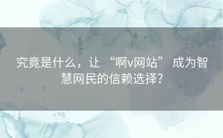究竟是什么，让 “啊v网站” 成为智慧网民的信赖选择？