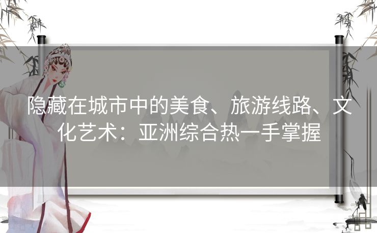 隐藏在城市中的美食、旅游线路、文化艺术：亚洲综合热一手掌握