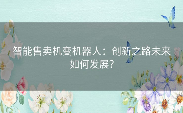 智能售卖机变机器人：创新之路未来如何发展？