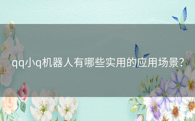 qq小q机器人有哪些实用的应用场景？