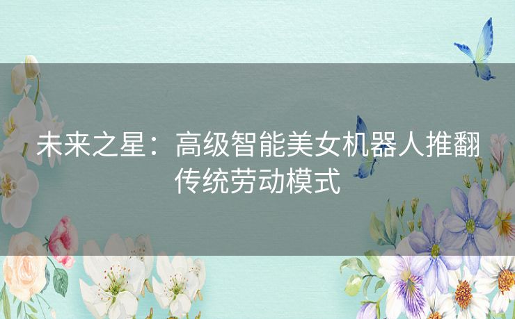 未来之星：高级智能美女机器人推翻传统劳动模式